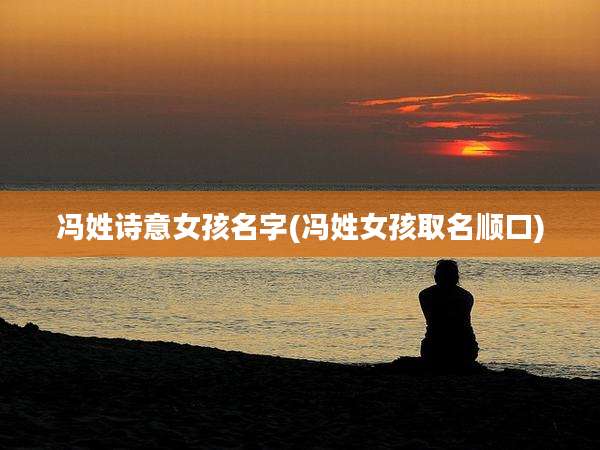冯姓诗意女孩名字(冯姓女孩取名顺口)