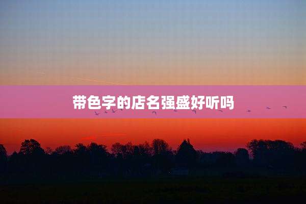 带色字的店名强盛好听吗