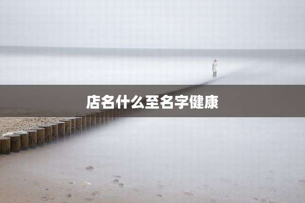 店名什么至名字健康