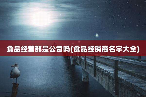 食品经营部是公司吗(食品经销商名字大全)