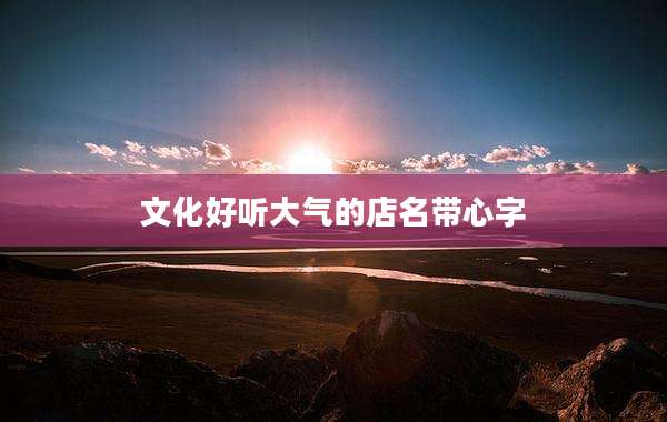 文化好听大气的店名带心字