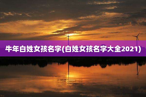 牛年白姓女孩名字(白姓女孩名字大全2021)