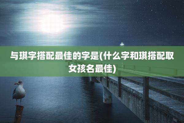 与琪字搭配最佳的字是(什么字和琪搭配取女孩名最佳)