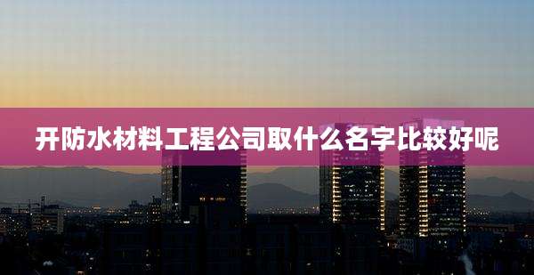 开防水材料工程公司取什么名字比较好呢