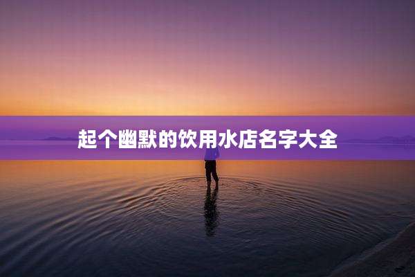 起个幽默的饮用水店名字大全