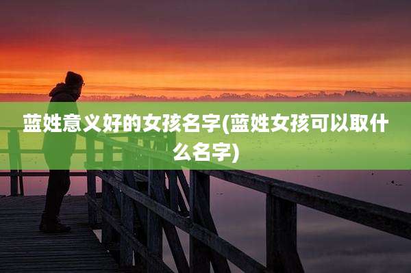 蓝姓意义好的女孩名字(蓝姓女孩可以取什么名字)