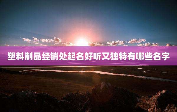 塑料制品经销处起名好听又独特有哪些名字