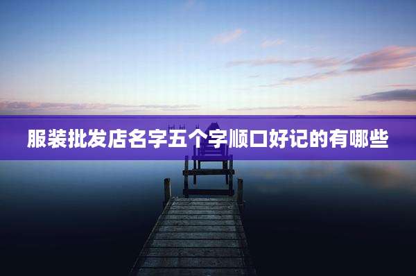 服装批发店名字五个字顺口好记的有哪些