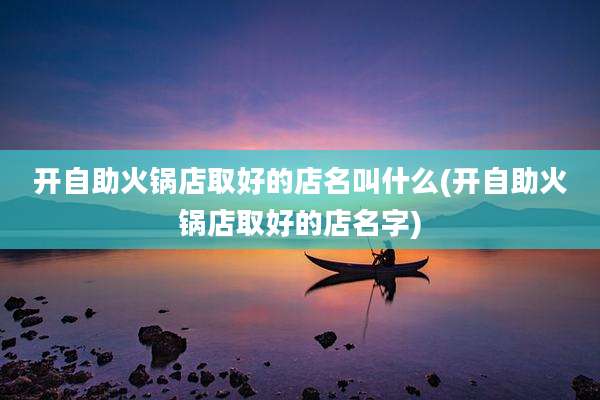 开自助火锅店取好的店名叫什么(开自助火锅店取好的店名字)