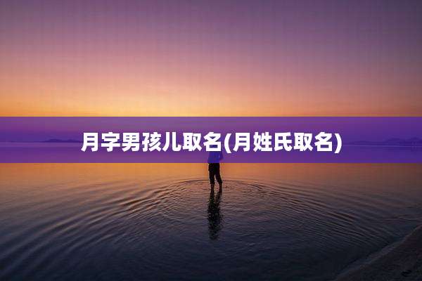 月字男孩儿取名(月姓氏取名)
