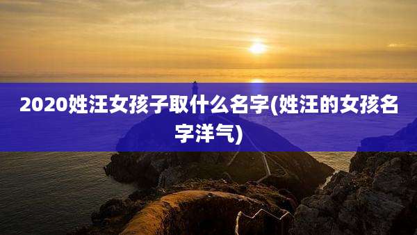 2020姓汪女孩子取什么名字(姓汪的女孩名字洋气)