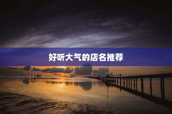好听大气的店名推荐
