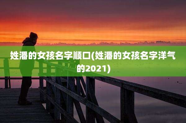 姓潘的女孩名字顺口(姓潘的女孩名字洋气的2021)