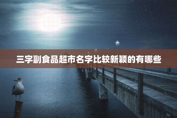 三字副食品超市名字比较新颖的有哪些