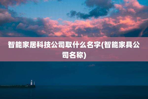 智能家居科技公司取什么名字(智能家具公司名称)