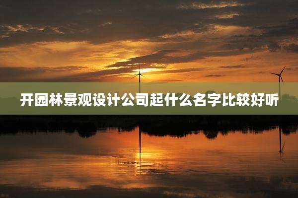 开园林景观设计公司起什么名字比较好听