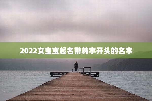 2022女宝宝起名带韩字开头的名字