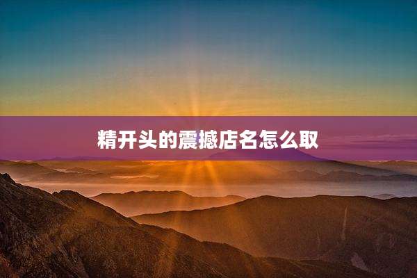 精开头的震撼店名怎么取