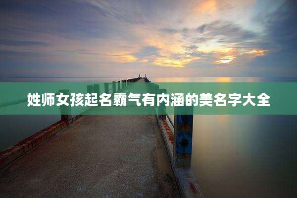 姓师女孩起名霸气有内涵的美名字大全