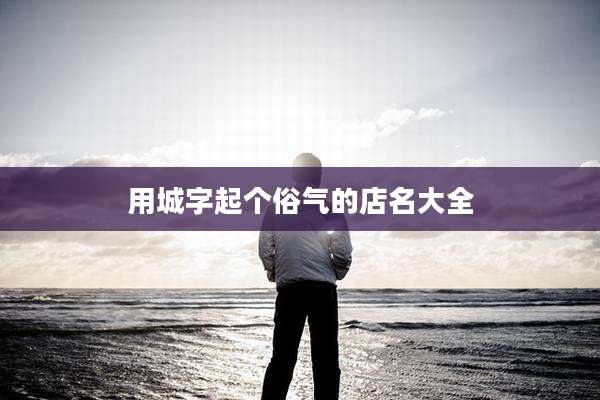 用城字起个俗气的店名大全