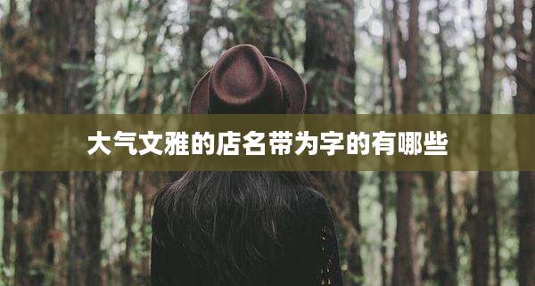 大气文雅的店名带为字的有哪些