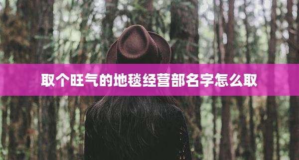 取个旺气的地毯经营部名字怎么取