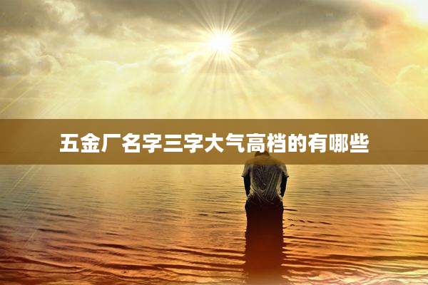 五金厂名字三字大气高档的有哪些