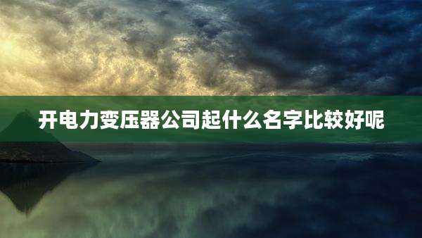 开电力变压器公司起什么名字比较好呢