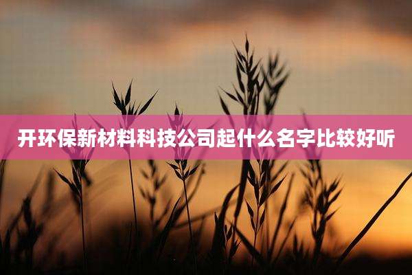 开环保新材料科技公司起什么名字比较好听
