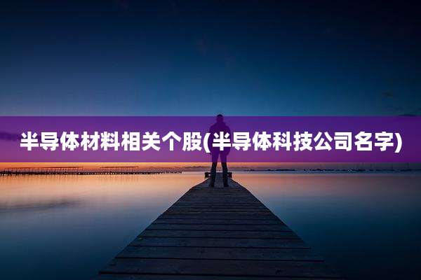 半导体材料相关个股(半导体科技公司名字)