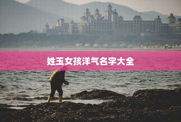 姓玉女孩洋气名字大全