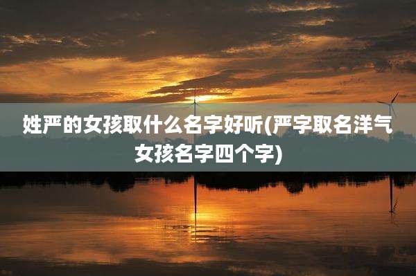 姓严的女孩取什么名字好听(严字取名洋气女孩名字四个字)