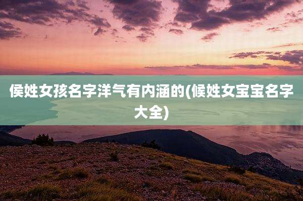 侯姓女孩名字洋气有内涵的(候姓女宝宝名字大全)