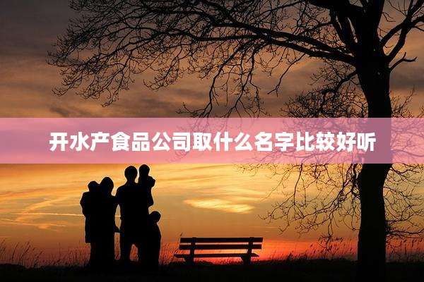 开水产食品公司取什么名字比较好听