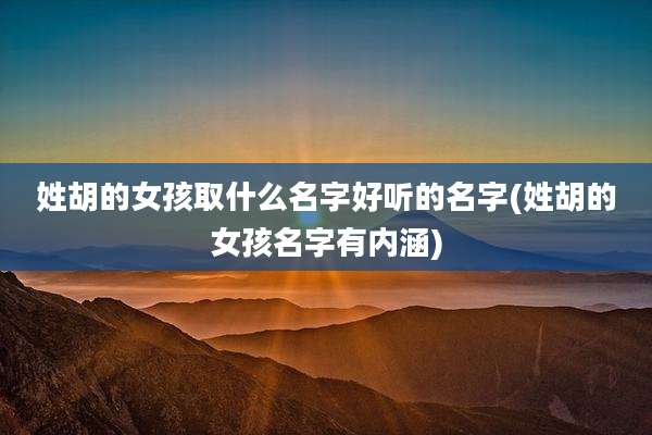 姓胡的女孩取什么名字好听的名字(姓胡的女孩名字有内涵)