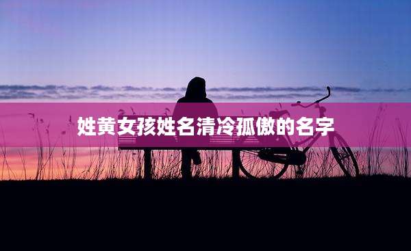 姓黄女孩姓名清冷孤傲的名字