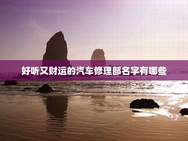 好听又财运的汽车修理部名字有哪些