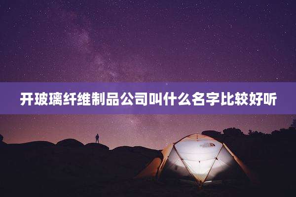 开玻璃纤维制品公司叫什么名字比较好听