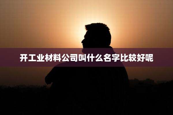 开工业材料公司叫什么名字比较好呢