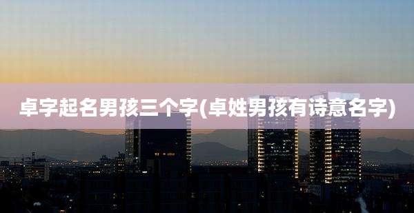 卓字起名男孩三个字(卓姓男孩有诗意名字)