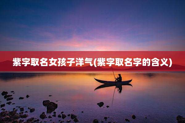 紫字取名女孩子洋气(紫字取名字的含义)
