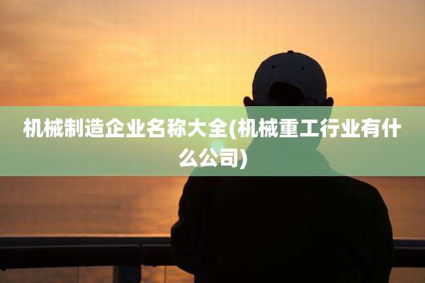 机械制造企业名称大全(机械重工行业有什么公司)