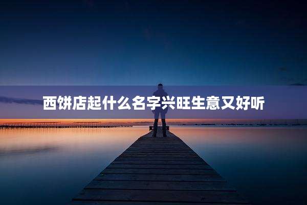 西饼店起什么名字兴旺生意又好听
