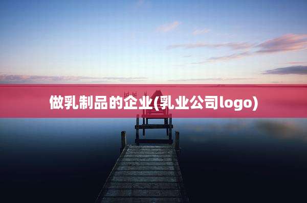 做乳制品的企业(乳业公司logo)