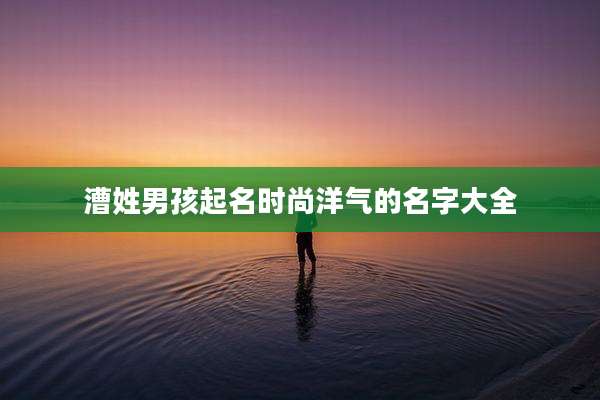 漕姓男孩起名时尚洋气的名字大全