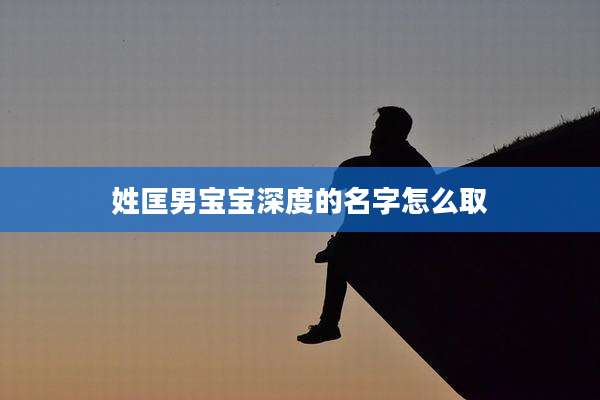 姓匡男宝宝深度的名字怎么取
