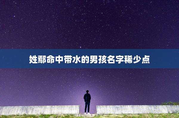 姓鄢命中带水的男孩名字稀少点