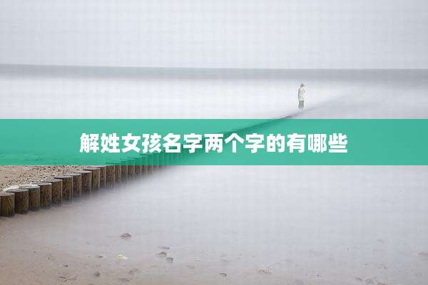 解姓女孩名字两个字的有哪些