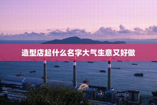 造型店起什么名字大气生意又好做