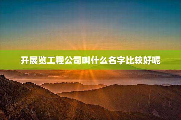 开展览工程公司叫什么名字比较好呢